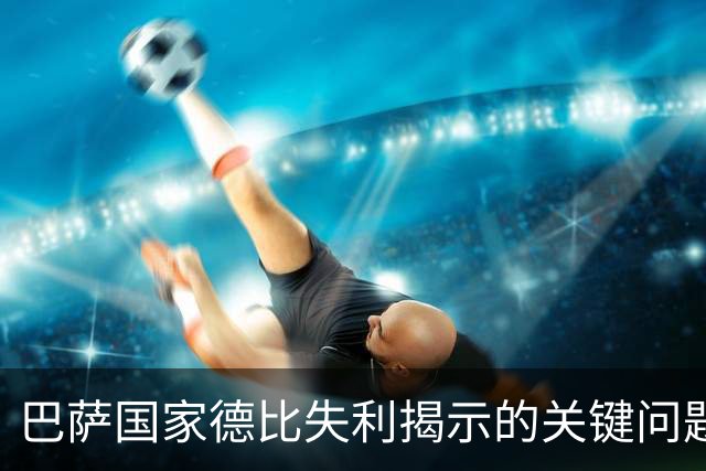 巴萨国家德比失利揭示的关键问题与未来方向